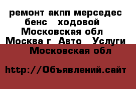 ремонт акпп мерседес бенс . ходовой - Московская обл., Москва г. Авто » Услуги   . Московская обл.